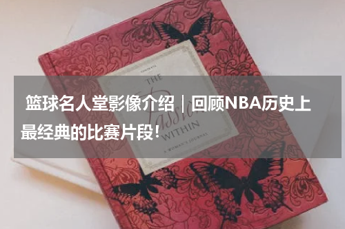  篮球名人堂影像介绍｜回顾NBA历史上最经典的比赛片段！