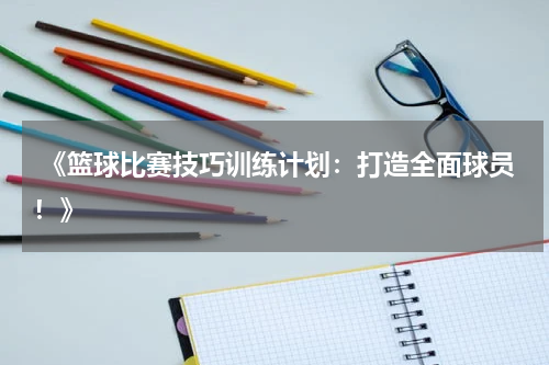  《篮球比赛技巧训练计划：打造全面球员！》