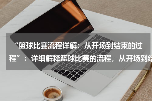  “篮球比赛流程详解：从开场到结束的过程”：详细解释篮球比赛的流程，从开场到结束的整个过程