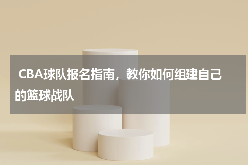  CBA球队报名指南，教你如何组建自己的篮球战队