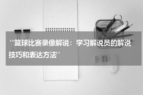  "篮球比赛录像解说：学习解说员的解说技巧和表达方法"