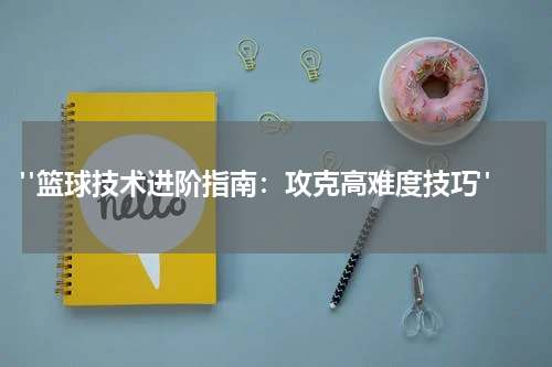  "篮球技术进阶指南：攻克高难度技巧"