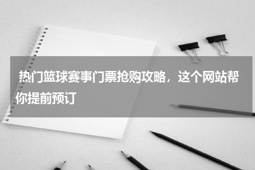  热门篮球赛事门票抢购攻略，这个网站帮你提前预订