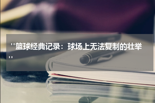  "篮球经典记录：球场上无法复制的壮举"
