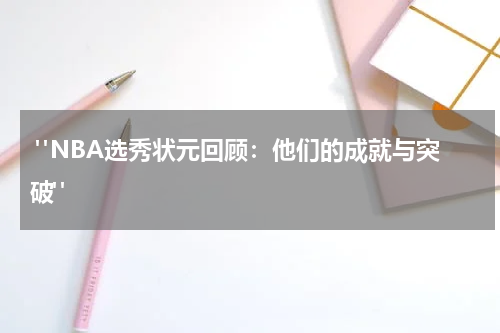  "NBA选秀状元回顾：他们的成就与突破"