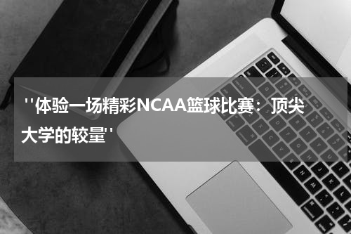 "体验一场精彩NCAA篮球比赛：顶尖大学的较量"