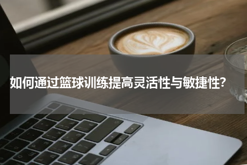  如何通过篮球训练提高灵活性与敏捷性？