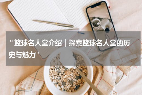  "篮球名人堂介绍｜探索篮球名人堂的历史与魅力"