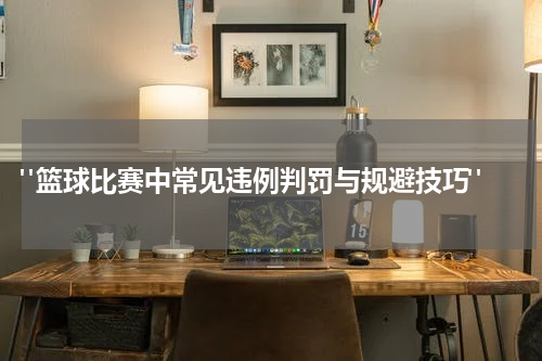  "篮球比赛中常见违例判罚与规避技巧"