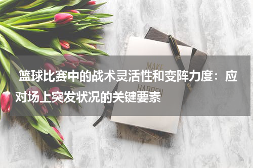  篮球比赛中的战术灵活性和变阵力度：应对场上突发状况的关键要素