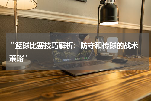  "篮球比赛技巧解析：防守和传球的战术策略"