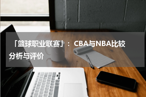  「篮球职业联赛」：CBA与NBA比较分析与评价