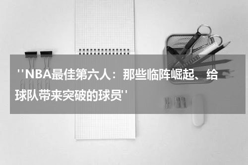  "NBA最佳第六人：那些临阵崛起、给球队带来突破的球员"