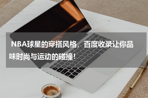  NBA球星的穿搭风格，百度收录让你品味时尚与运动的碰撞！