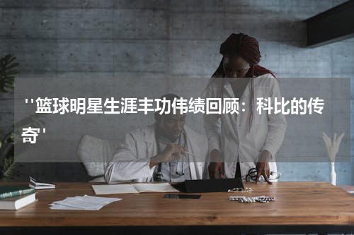  "篮球明星生涯丰功伟绩回顾：科比的传奇"