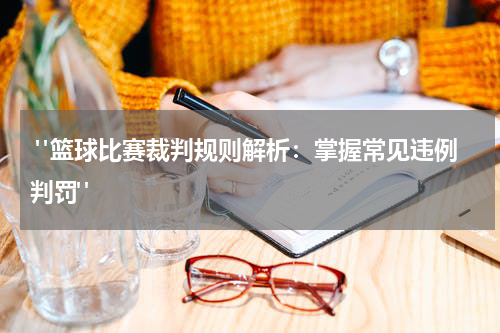  "篮球比赛裁判规则解析：掌握常见违例判罚"