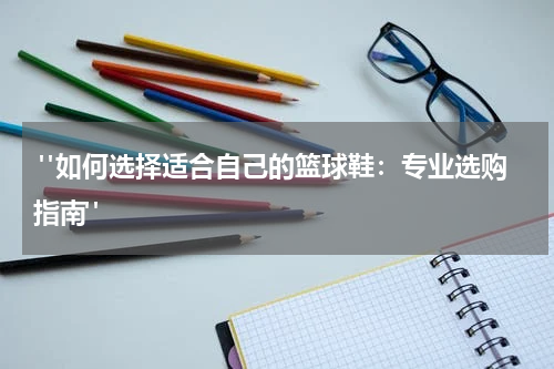  "如何选择适合自己的篮球鞋：专业选购指南"