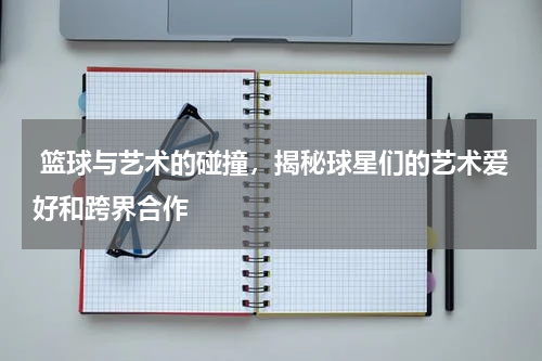  篮球与艺术的碰撞，揭秘球星们的艺术爱好和跨界合作