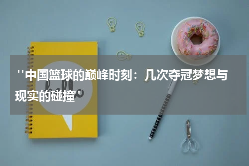  "中国篮球的巅峰时刻：几次夺冠梦想与现实的碰撞"