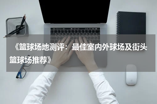  《篮球场地测评：最佳室内外球场及街头篮球场推荐》