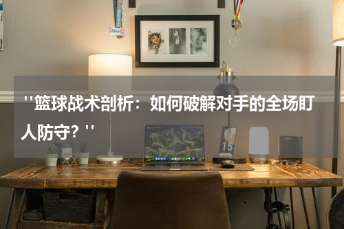  "篮球战术剖析：如何破解对手的全场盯人防守？"