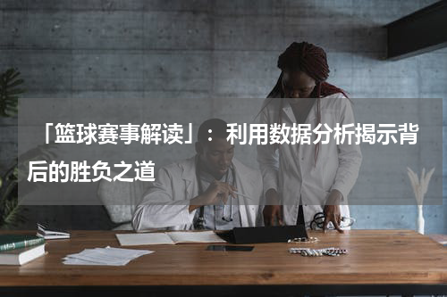  「篮球赛事解读」：利用数据分析揭示背后的胜负之道
