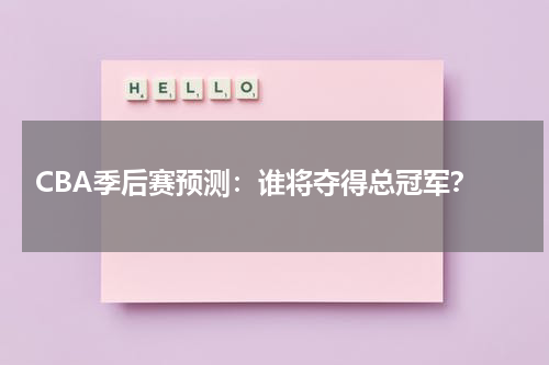 CBA季后赛预测：谁将夺得总冠军？