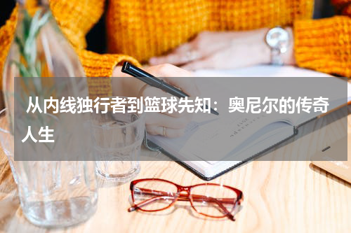 从内线独行者到篮球先知：奥尼尔的传奇人生