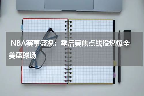  NBA赛事盛况：季后赛焦点战役燃爆全美篮球场