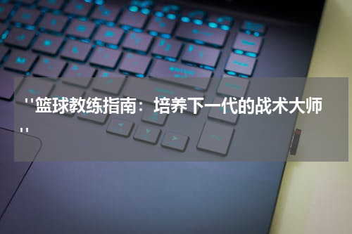  "篮球教练指南：培养下一代的战术大师"