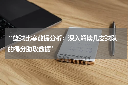  "篮球比赛数据分析：深入解读几支球队的得分助攻数据"
