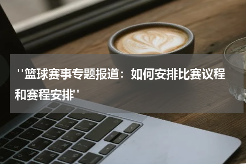  "篮球赛事专题报道：如何安排比赛议程和赛程安排"