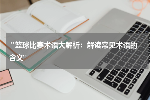  "篮球比赛术语大解析：解读常见术语的含义"