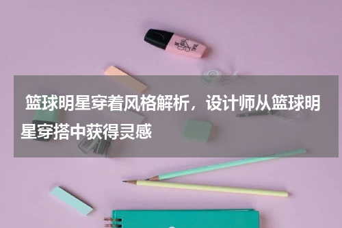  篮球明星穿着风格解析，设计师从篮球明星穿搭中获得灵感
