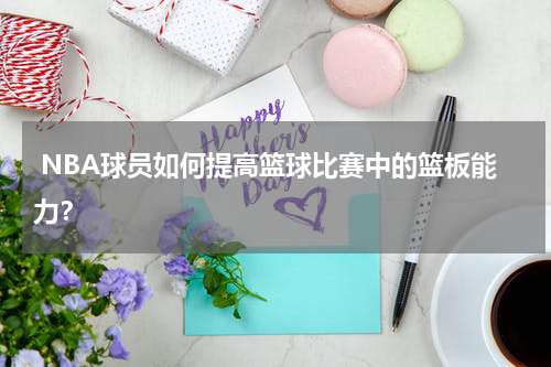  NBA球员如何提高篮球比赛中的篮板能力？