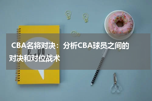  CBA名将对决：分析CBA球员之间的对决和对位战术
