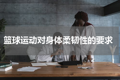 篮球运动对身体柔韧性的要求
