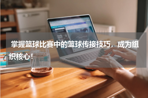  掌握篮球比赛中的篮球传接技巧，成为组织核心！