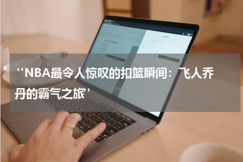  "NBA最令人惊叹的扣篮瞬间：飞人乔丹的霸气之旅"