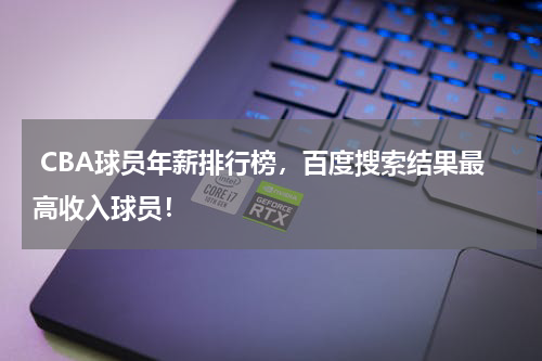  CBA球员年薪排行榜，百度搜索结果最高收入球员！