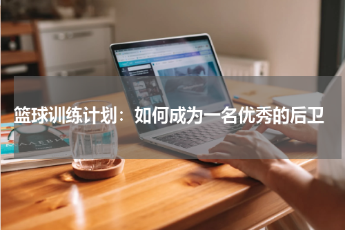  篮球训练计划：如何成为一名优秀的后卫