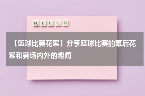  【篮球比赛花絮】分享篮球比赛的幕后花絮和赛场内外的趣闻