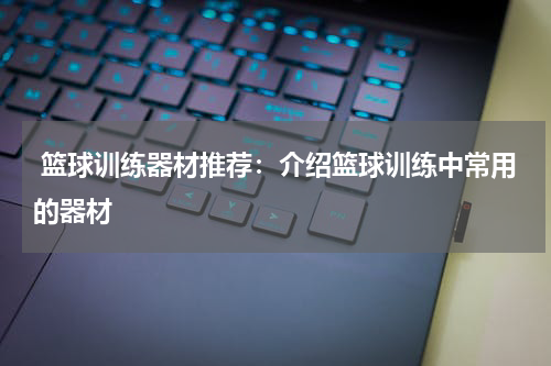  篮球训练器材推荐：介绍篮球训练中常用的器材