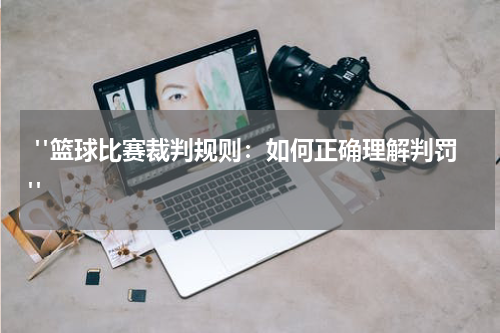  "篮球比赛裁判规则：如何正确理解判罚"