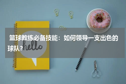  篮球教练必备技能：如何领导一支出色的球队？