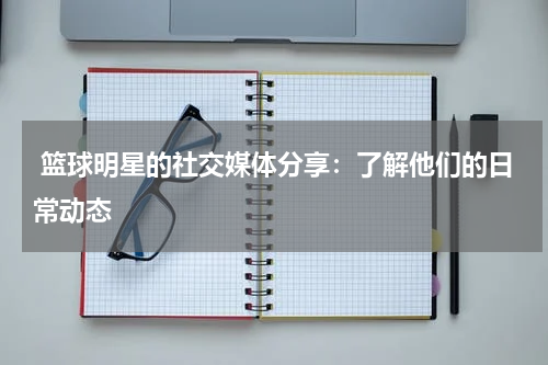  篮球明星的社交媒体分享：了解他们的日常动态