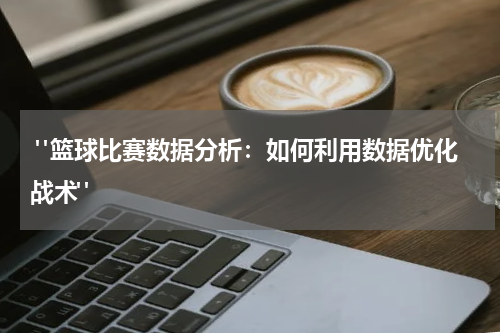  "篮球比赛数据分析：如何利用数据优化战术"