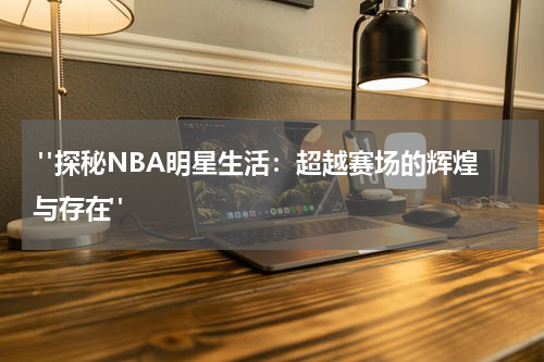  "探秘NBA明星生活：超越赛场的辉煌与存在"