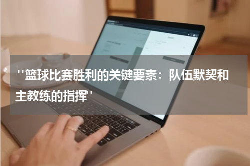  "篮球比赛胜利的关键要素：队伍默契和主教练的指挥"