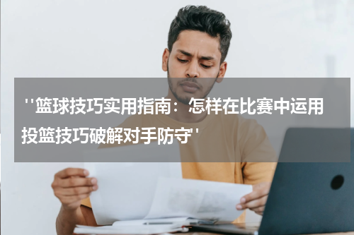  "篮球技巧实用指南：怎样在比赛中运用投篮技巧破解对手防守"